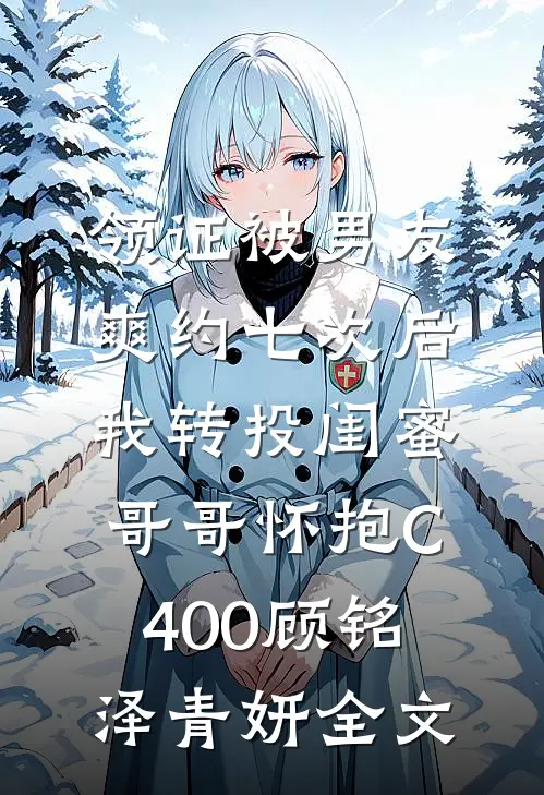 领证被男友爽约七次后，我转投闺蜜哥哥怀抱C400顾铭泽青妍全文