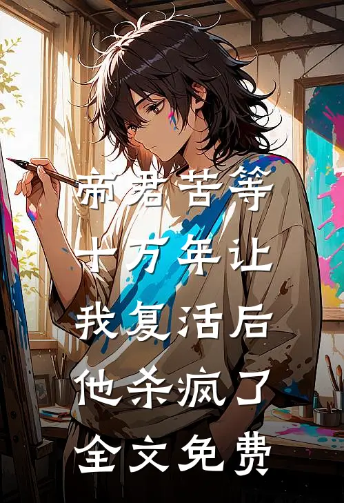 帝君苦等十万年让我复活后,他杀疯了全文免费