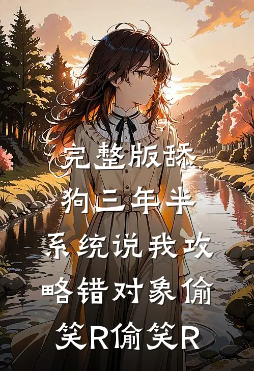 完整版舔狗三年半,系统说我攻略错对象[偷笑R][偷笑R]