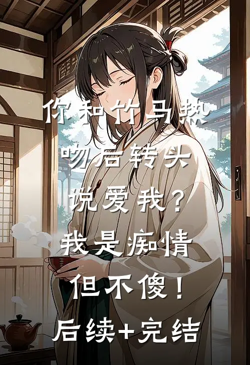 你和竹马热吻后转头说爱我？我是痴情但不傻！后续+完结