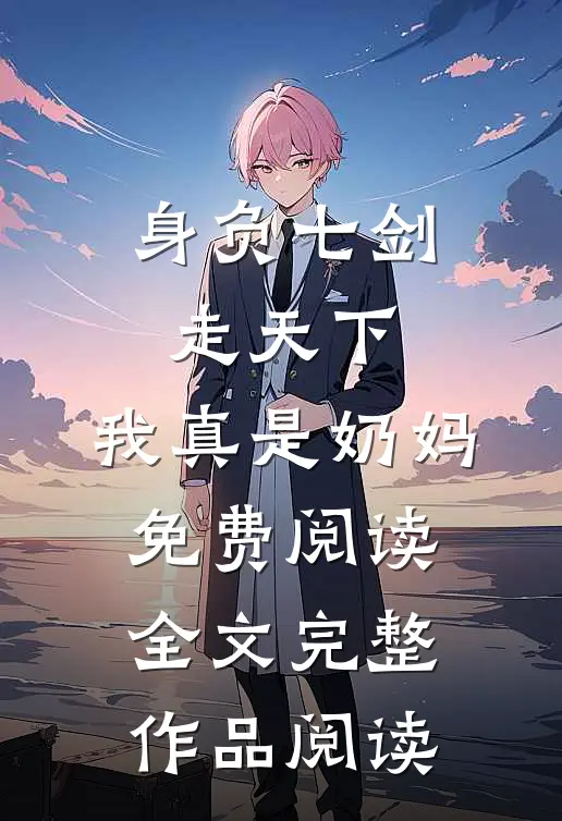 身负七剑走天下:我真是奶妈免费阅读全文完整作品阅读