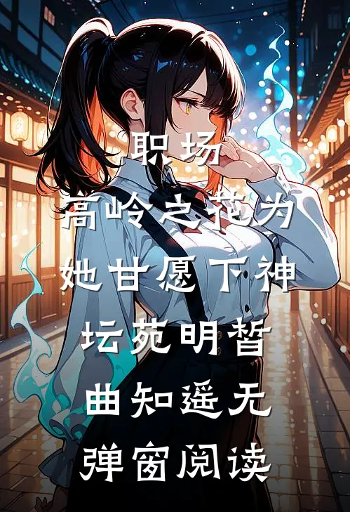 职场：高岭之花为她甘愿下神坛苑明皙曲知遥无弹窗阅读