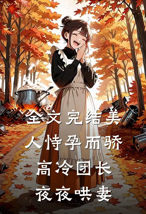 全文完结美人恃孕而骄，高冷团长夜夜哄妻