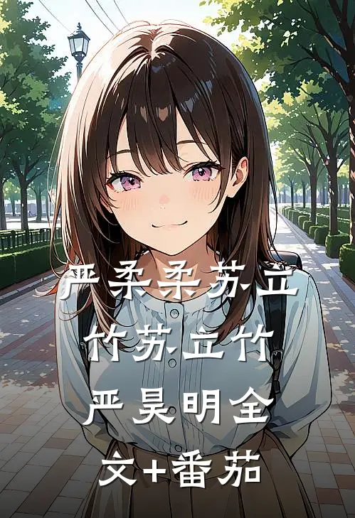 严柔柔苏立竹苏立竹严昊明全文+番茄