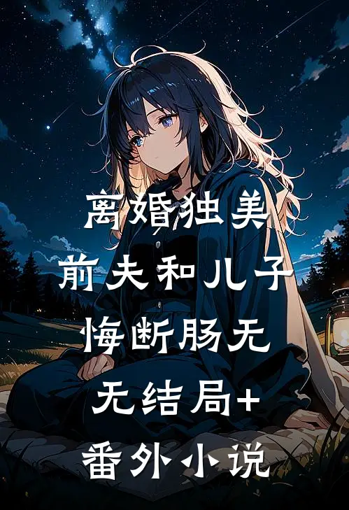 离婚独美，前夫和儿子悔断肠无无结局+番外小说