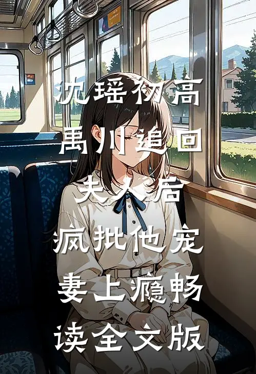沈瑶初高禹川 《追回夫人后,疯批他宠妻上瘾》畅读全文版