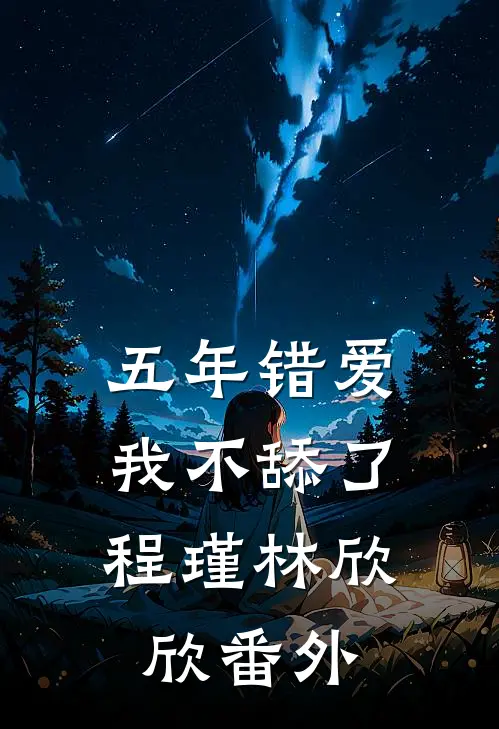 五年错爱,我不舔了程瑾林欣欣 番外免费阅读