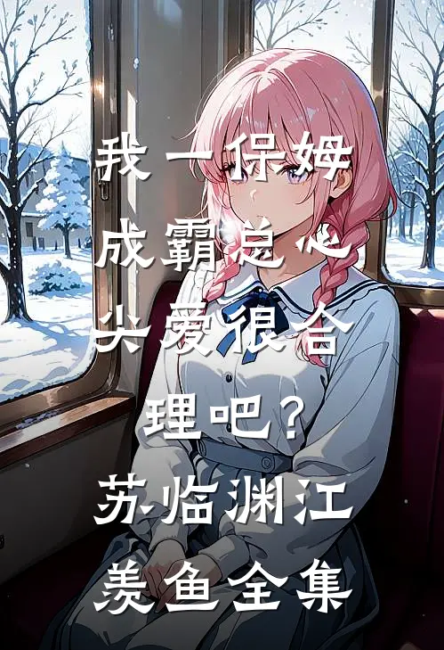 我一保姆，成霸总心尖爱很合理吧？苏临渊江羡鱼全集