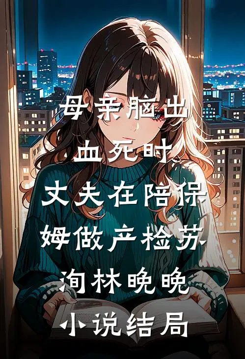 母亲脑出血死时，丈夫在陪保姆做产检苏洵林晚晚小说结局