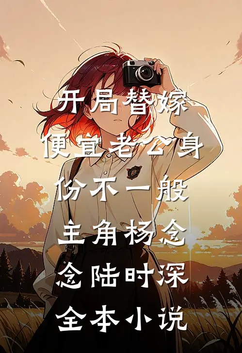开局替嫁,便宜老公身份不一般,主角杨念念陆时深全本小说