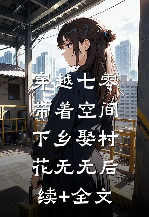 穿越七零：带着空间下乡娶村花无无后续+全文