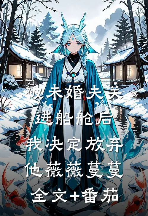 被未婚夫关进船舱后，我决定放弃他薇薇蔓蔓全文+番茄