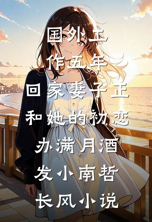 国外工作五年，回家妻子正和她的初恋办满月酒发小南哲长风小说