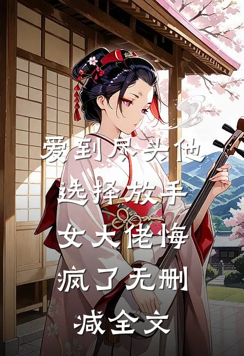 爱到尽头他选择放手,女大佬悔疯了无删减全文