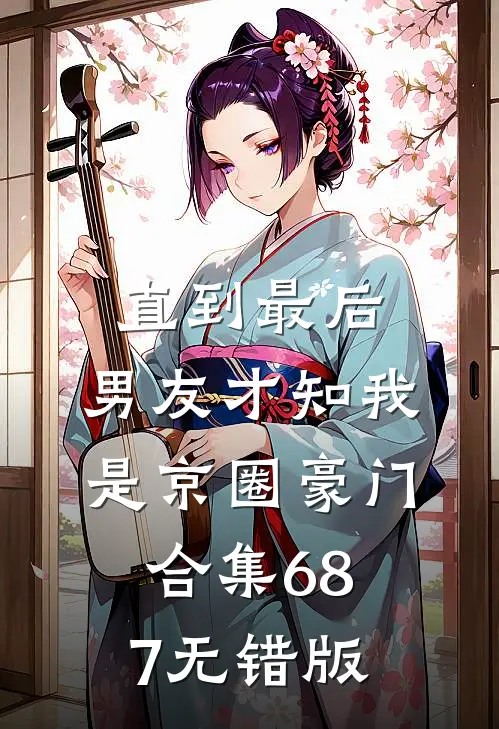直到最后，男友才知我是京圈豪门合集687无错版