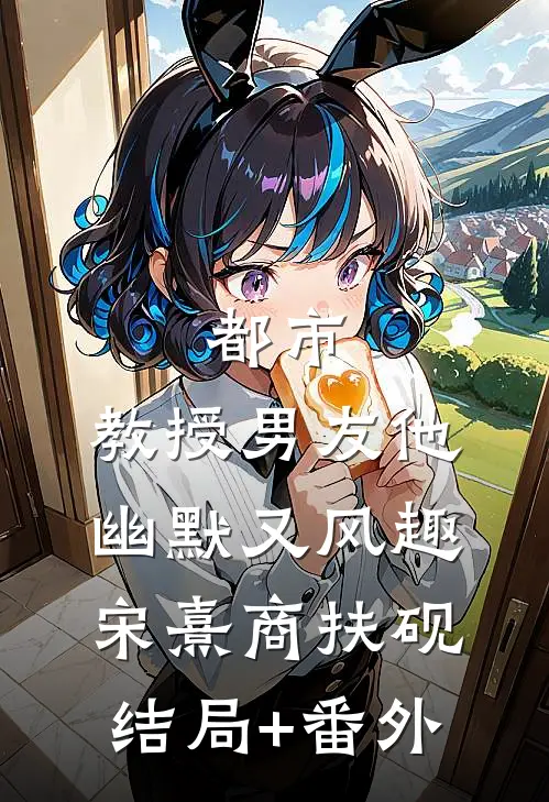 都市：教授男友他幽默又风趣宋熹商扶砚结局+番外