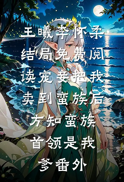 王曦李怀柔结局免费阅读宠妾把我卖到蛮族后，方知蛮族首领是我爹番外