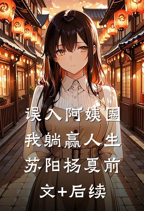 误入阿姨圈，我躺赢人生苏阳杨夏前文+后续