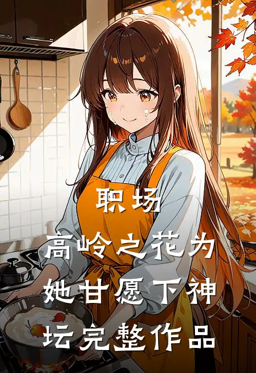 职场：高岭之花为她甘愿下神坛完整作品