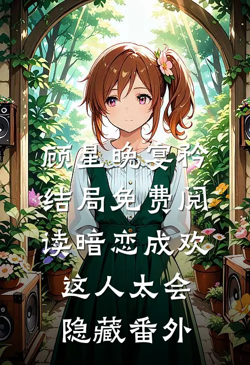 顾星晚宴矜结局免费阅读暗恋成欢，这人太会隐藏番外