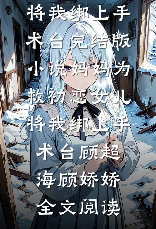 妈妈为救初恋女儿，将我绑上手术台完结版小说_妈妈为救初恋女儿，将我绑上手术台顾超海顾娇娇全文阅读