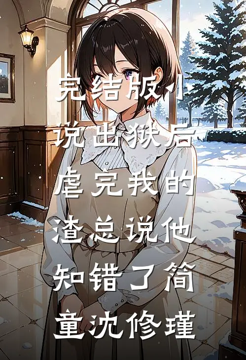 完结版小说出狱后，虐完我的渣总说他知错了简童沈修瑾