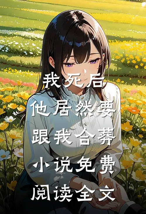 我死后,他居然要跟我合葬免费阅读全文无弹窗