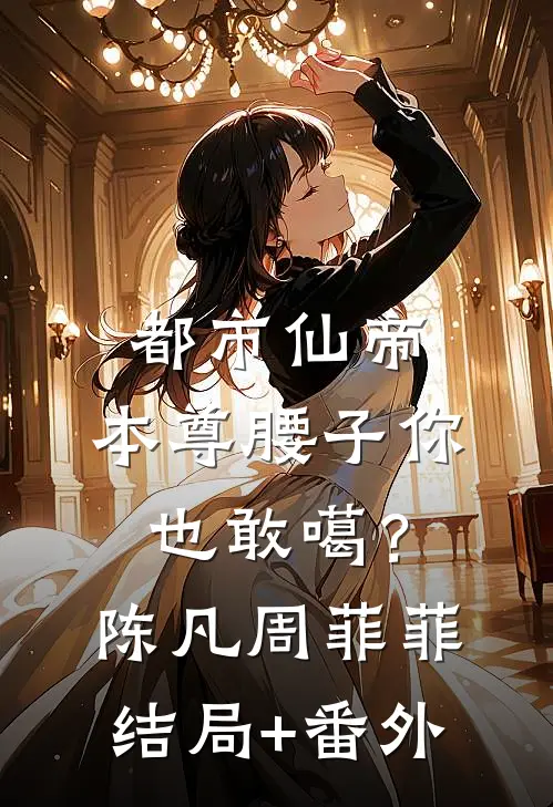 都市仙帝：本尊腰子你也敢噶？陈凡周菲菲结局+番外
