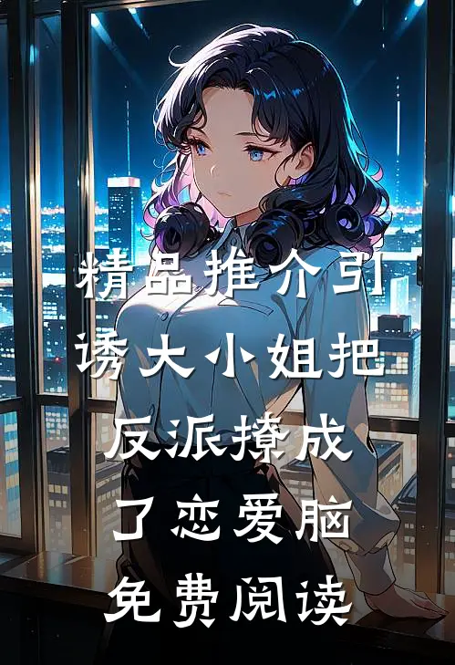 精品推介引诱大小姐把反派撩成了恋爱脑免费阅读