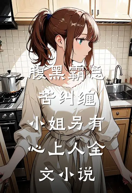 腹黑霸总苦纠缠，小姐另有心上人全文小说
