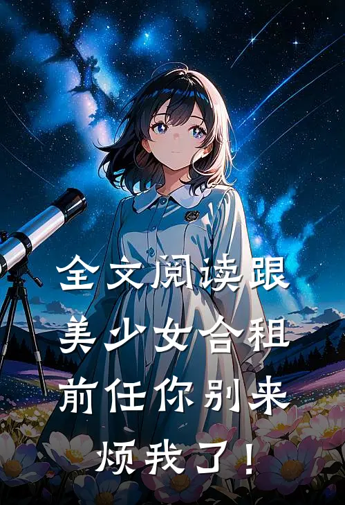 全文阅读跟美少女合租，前任你别来烦我了！