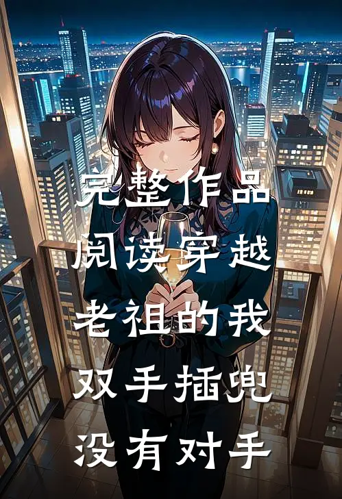 完整作品阅读穿越老祖的我双手插兜，没有对手