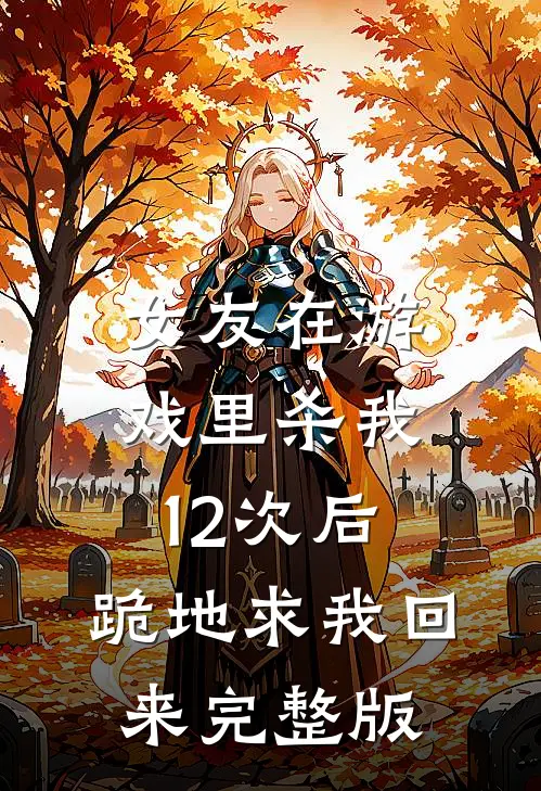女友在游戏里杀我12次后，跪地求我回来完整版