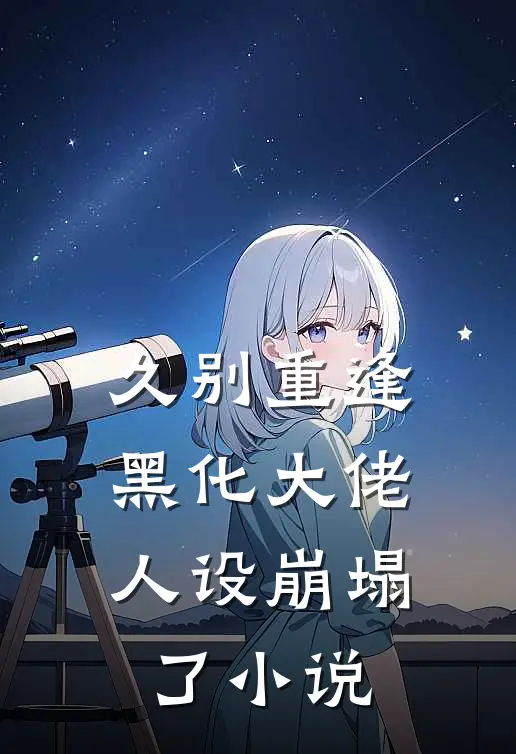久别重逢黑化大佬人设崩塌了免费阅读
