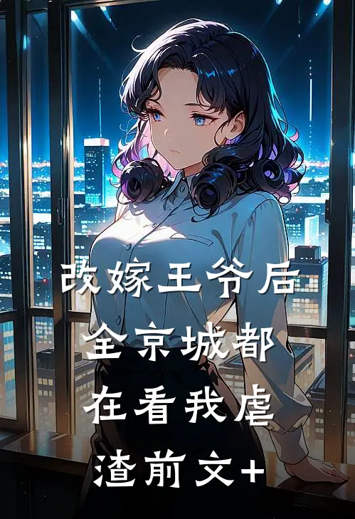 改嫁王爷后，全京城都在看我虐渣前文+