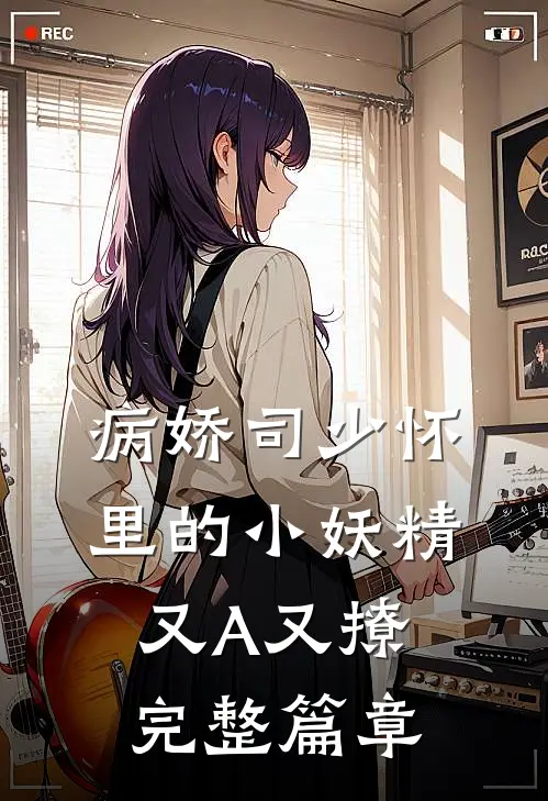 病娇司少怀里的小妖精又A又撩完整篇章