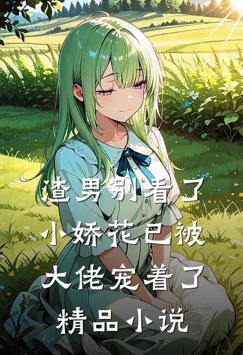渣男别看了,小娇花已被大佬宠着了精品免费阅读