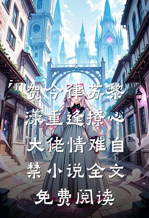 贺今律苏黎漾重逢撩心，大佬情难自禁小说全文免费阅读