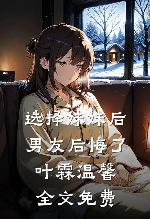 选择妹妹后,男友后悔了叶霖温馨全文免费观看
