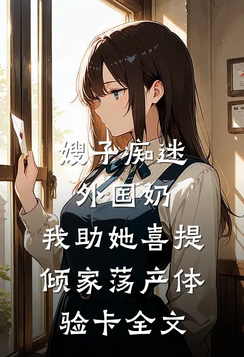 嫂子痴迷外国奶，我助她喜提倾家荡产体验卡全文