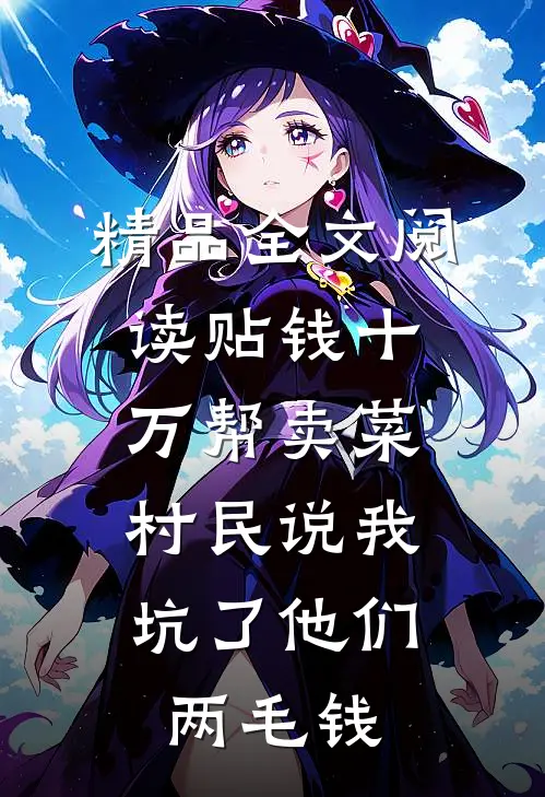 精品全文阅读贴钱十万帮卖菜，村民说我坑了他们两毛钱