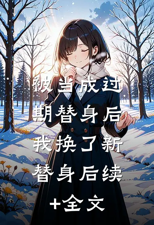被当成过期替身后，我换了新替身后续+全文
