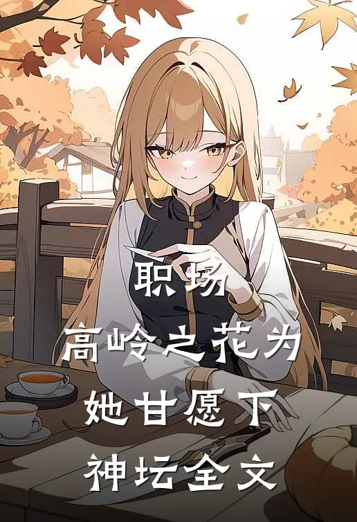 职场：高岭之花为她甘愿下神坛全文