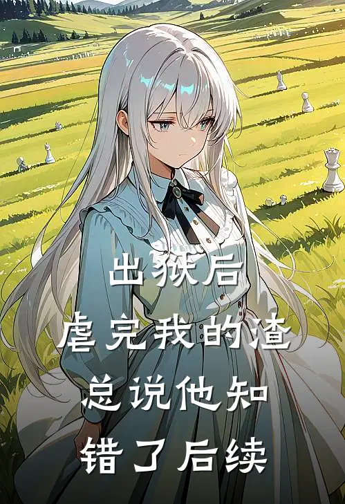 出狱后，虐完我的渣总说他知错了后续