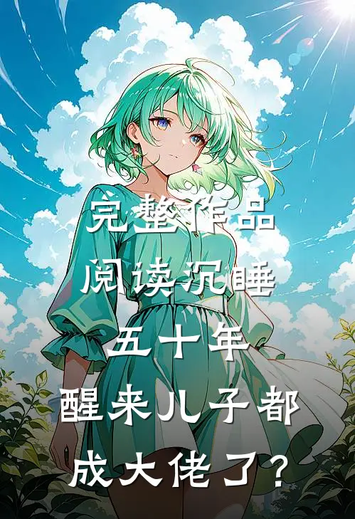 完整作品阅读沉睡五十年，醒来儿子都成大佬了？