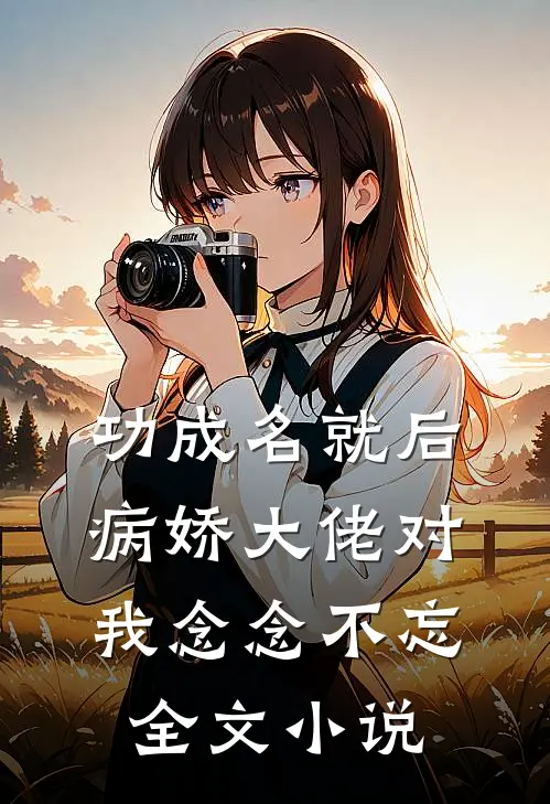 功成名就后，病娇大佬对我念念不忘全文小说