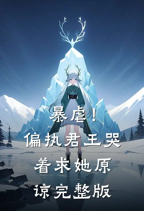 暴虐！偏执君王哭着求她原谅完整版