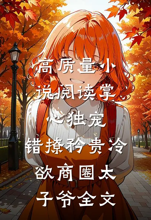 高质量小说阅读掌心独宠:错撩矜贵冷欲商圈太子爷全文