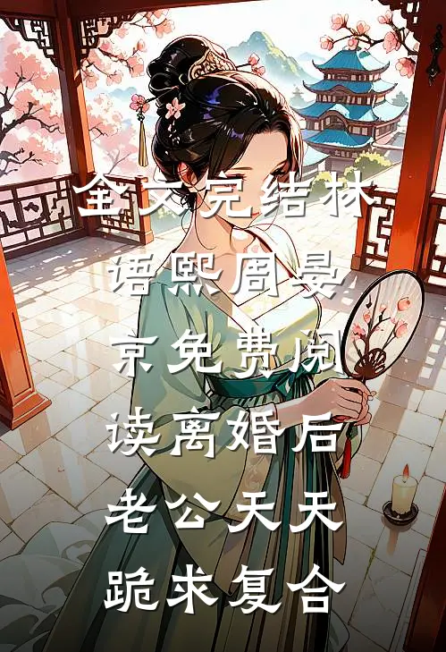 全文完结林语熙周晏京免费阅读离婚后,老公天天跪求复合