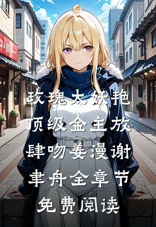玫瑰太妖艳，顶级金主放肆吻姜漫谢聿舟全章节免费阅读